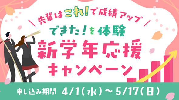 「先輩はこれで成績アップ」できたを体験!新学年応援キャンペーン 申し込み期間4月1日 水曜日から5月17日 日曜日まで